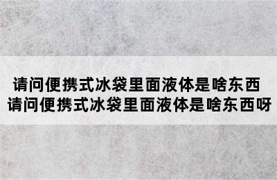 请问便携式冰袋里面液体是啥东西 请问便携式冰袋里面液体是啥东西呀